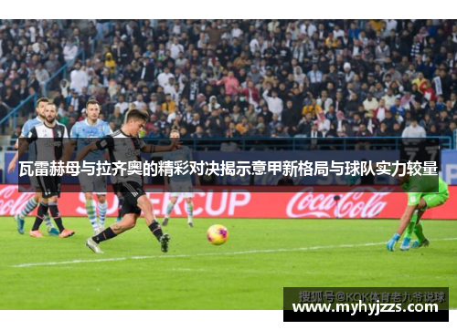 瓦雷赫母与拉齐奥的精彩对决揭示意甲新格局与球队实力较量