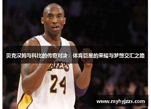 贝克汉姆与科比的传奇对决：体育巨星的荣耀与梦想交汇之路