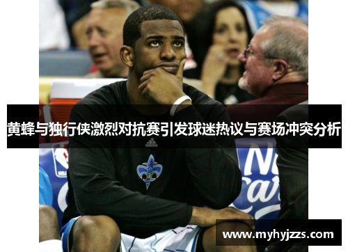 黄蜂与独行侠激烈对抗赛引发球迷热议与赛场冲突分析