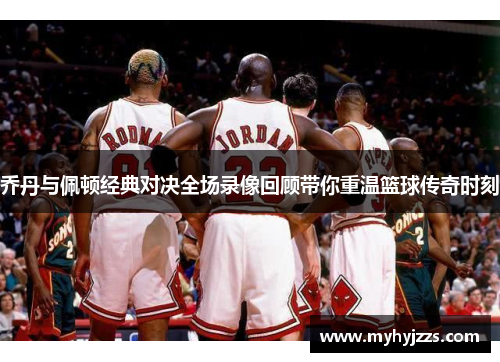 乔丹与佩顿经典对决全场录像回顾带你重温篮球传奇时刻